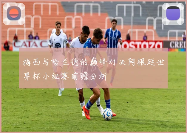 梅西与哈兰德的巅峰对决阿根廷世界杯小组赛前瞻分析
