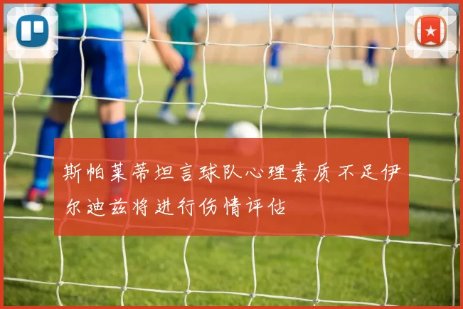 斯帕莱蒂坦言球队心理素质不足伊尔迪兹将进行伤情评估
