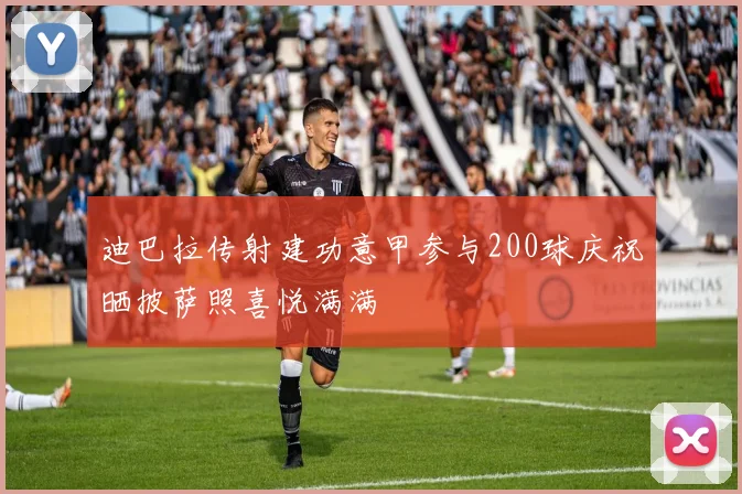 迪巴拉传射建功意甲参与200球庆祝晒披萨照喜悦满满