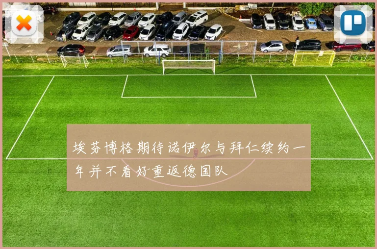 埃芬博格期待诺伊尔与拜仁续约一年并不看好重返德国队