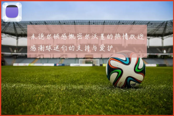 米德尔顿感慨密尔沃基的热情欢迎感谢球迷们的支持与爱护