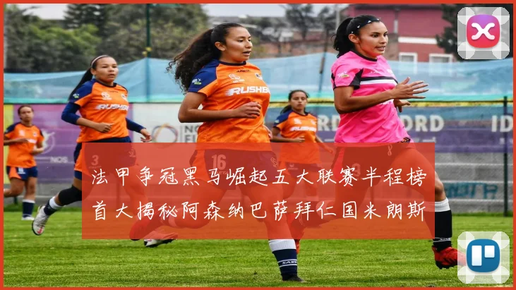 法甲争冠黑马崛起五大联赛半程榜首大揭秘阿森纳巴萨拜仁国米朗斯齐聚巅峰