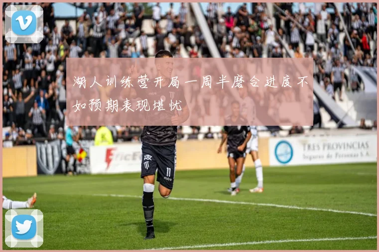 湖人训练营开局一周半磨合进度不如预期表现堪忧