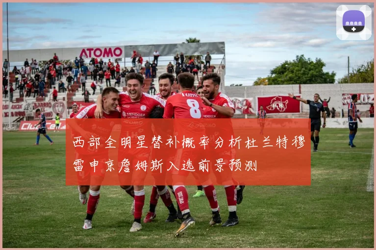 西部全明星替补概率分析杜兰特穆雷申京詹姆斯入选前景预测