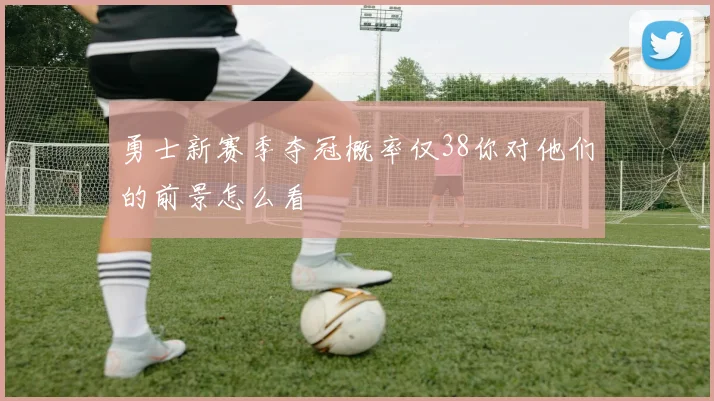 勇士新赛季夺冠概率仅38你对他们的前景怎么看