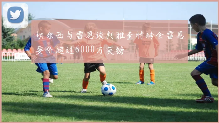 切尔西与雷恩谈判雅奎特转会雷恩要价超过6000万英镑