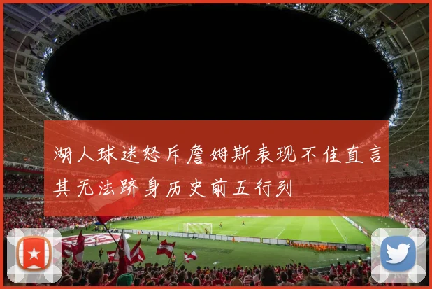 湖人球迷怒斥詹姆斯表现不佳直言其无法跻身历史前五行列