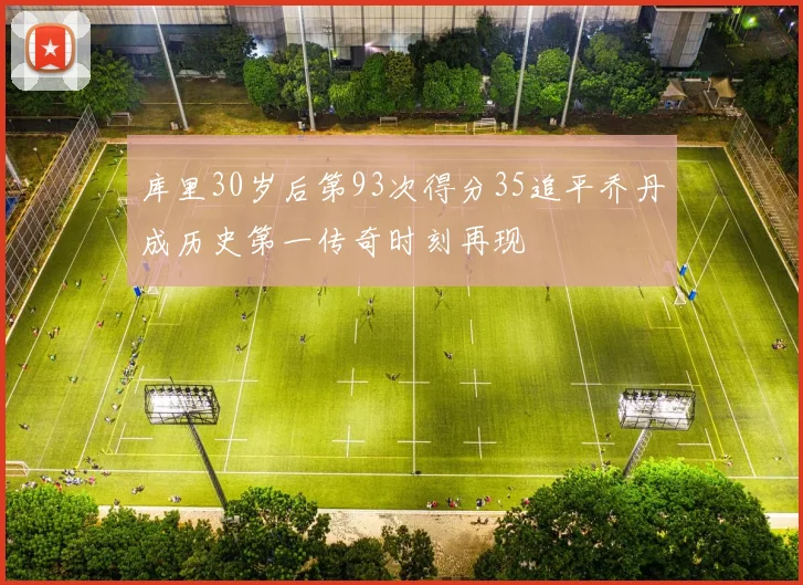 库里30岁后第93次得分35追平乔丹成历史第一传奇时刻再现