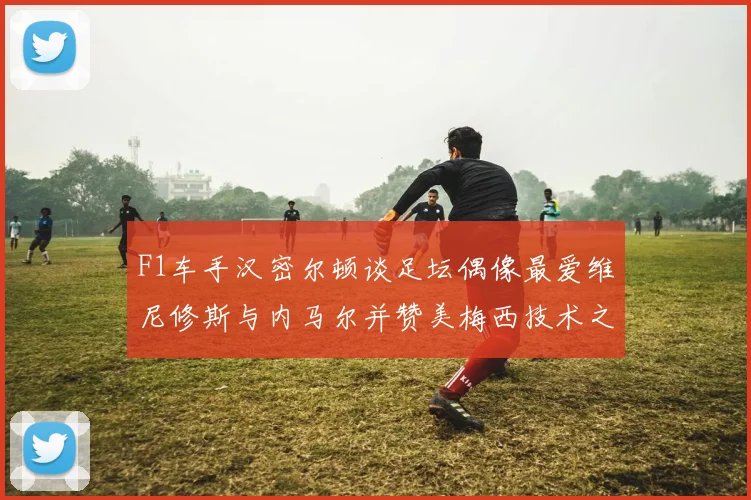 F1车手汉密尔顿谈足坛偶像最爱维尼修斯与内马尔并赞美梅西技术之精湛