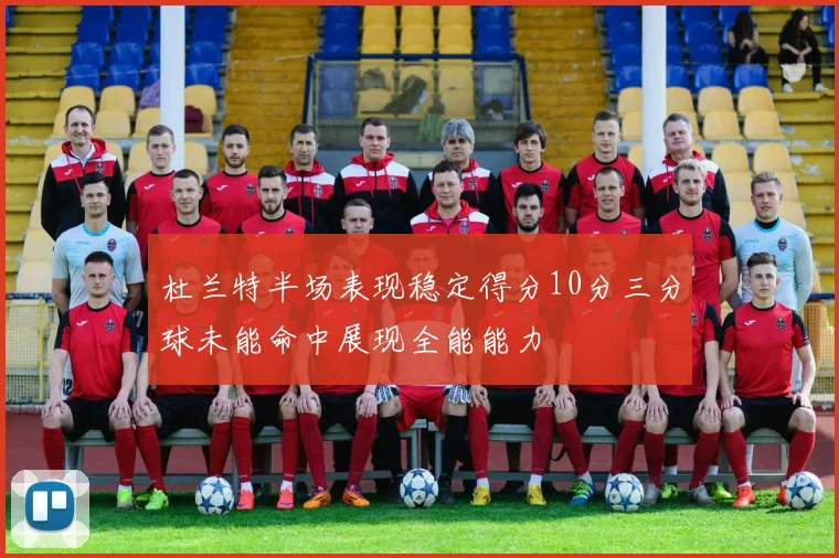 杜兰特半场表现稳定得分10分三分球未能命中展现全能能力