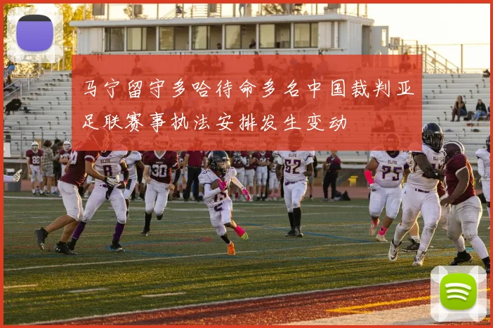 马宁留守多哈待命多名中国裁判亚足联赛事执法安排发生变动