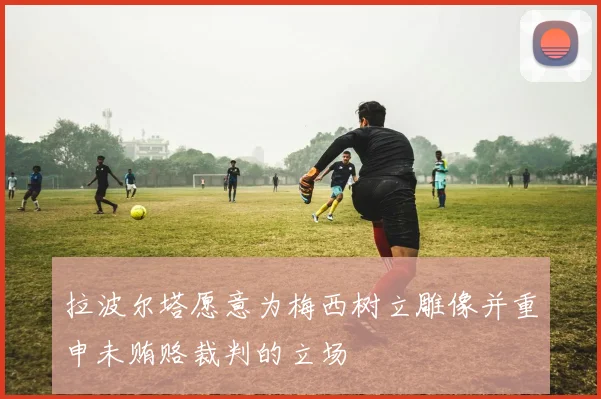 拉波尔塔愿意为梅西树立雕像并重申未贿赂裁判的立场