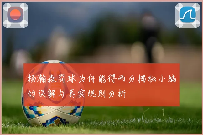 杨瀚森罚球为何能得两分揭秘小编的误解与真实规则分析