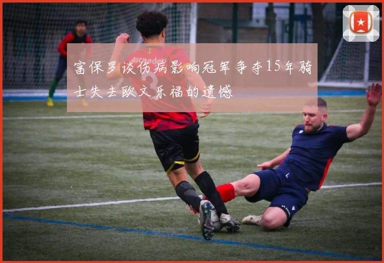 富保罗谈伤病影响冠军争夺15年骑士失去欧文乐福的遗憾