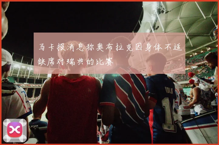 马卡报消息称奥布拉克因身体不适缺席对瑞典的比赛