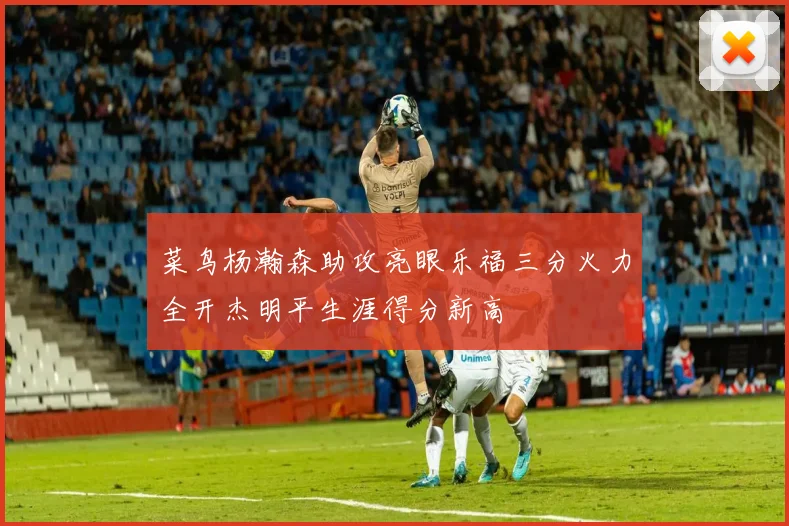 菜鸟杨瀚森助攻亮眼乐福三分火力全开杰明平生涯得分新高