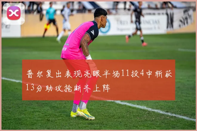 普尔复出表现亮眼半场11投4中斩获13分助攻抢断齐上阵