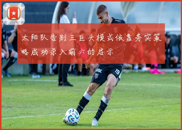 太阳队告别三巨头模式依靠务实策略成功杀入前六的启示