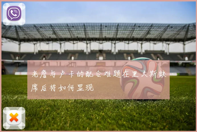 老詹与卢卡的配合难题在里夫斯缺席后将如何显现