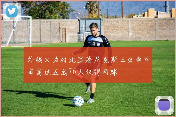 外线火力对比显著尼克斯三分命中率高达五成76人仅得两球