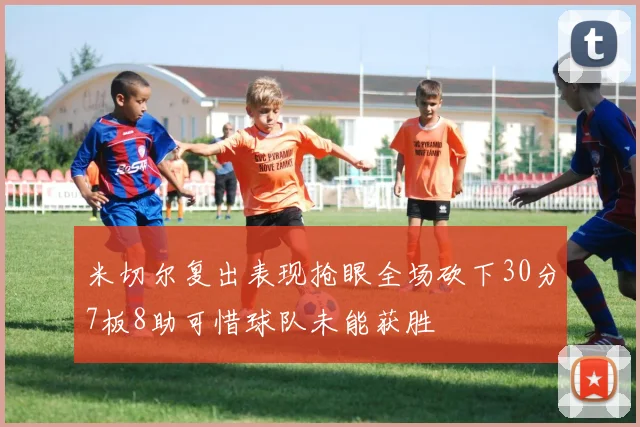 米切尔复出表现抢眼全场砍下30分7板8助可惜球队未能获胜