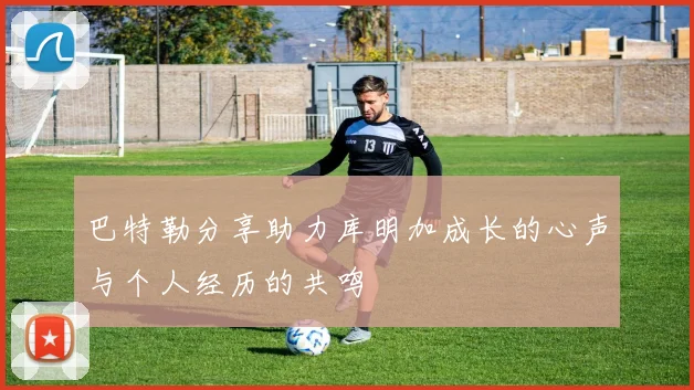 巴特勒分享助力库明加成长的心声与个人经历的共鸣