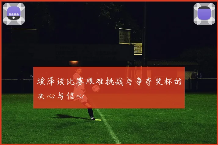 埃泽谈比赛艰难挑战与争夺奖杯的决心与信心