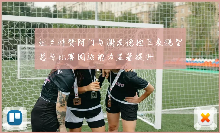 杜兰特赞阿门与谢泼德控卫表现智慧与比赛阅读能力显著提升