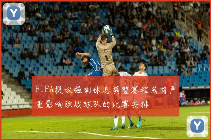 FIFA提议强制休息调整赛程或将严重影响欧战球队的比赛安排