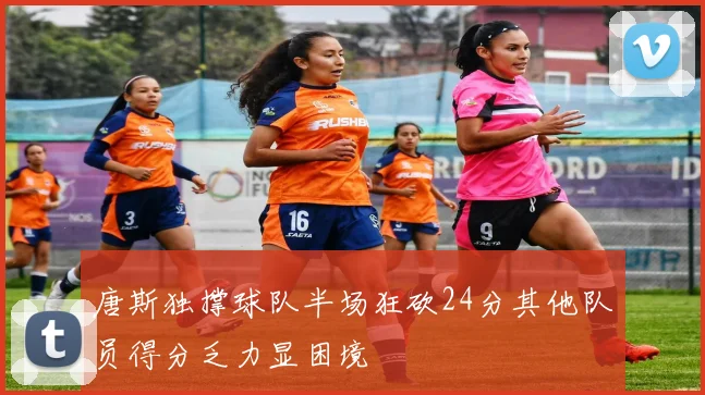 唐斯独撑球队半场狂砍24分其他队员得分乏力显困境