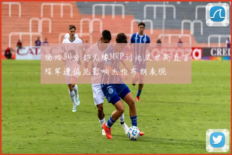 场均30分却无缘MVP讨论皮尔斯直言绿军遭偏见影响杰伦布朗表现