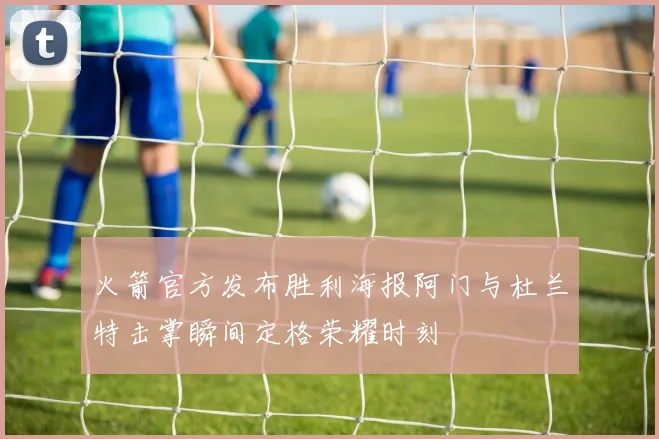 火箭官方发布胜利海报阿门与杜兰特击掌瞬间定格荣耀时刻