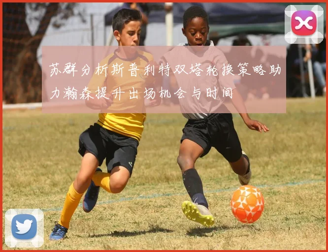 苏群分析斯普利特双塔轮换策略助力瀚森提升出场机会与时间