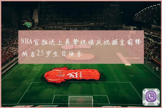 NBA官推送上真挚祝福庆祝掘金前锋纳吉25岁生日快乐