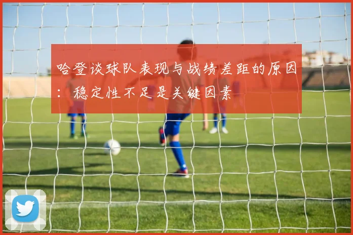 哈登谈球队表现与战绩差距的原因：稳定性不足是关键因素