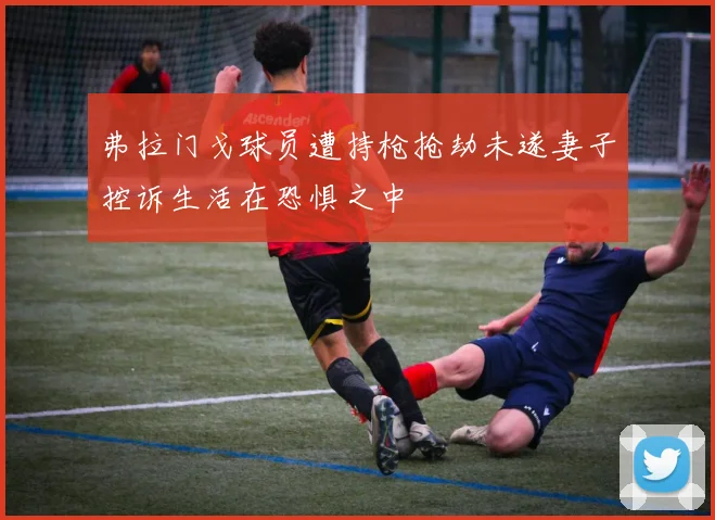 弗拉门戈球员遭持枪抢劫未遂妻子控诉生活在恐惧之中