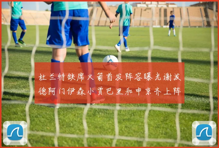 杜兰特缺席火箭首发阵容曝光谢泼德阿门伊森小贾巴里和申京齐上阵