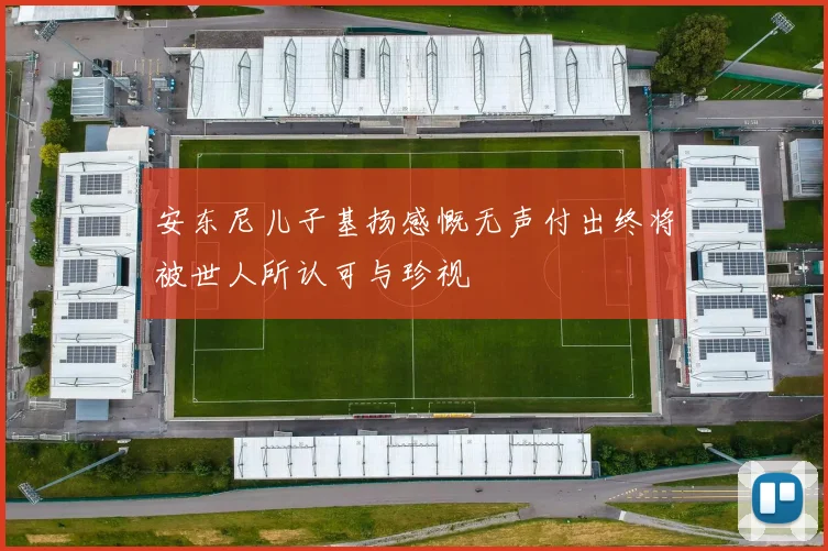 安东尼儿子基扬感慨无声付出终将被世人所认可与珍视