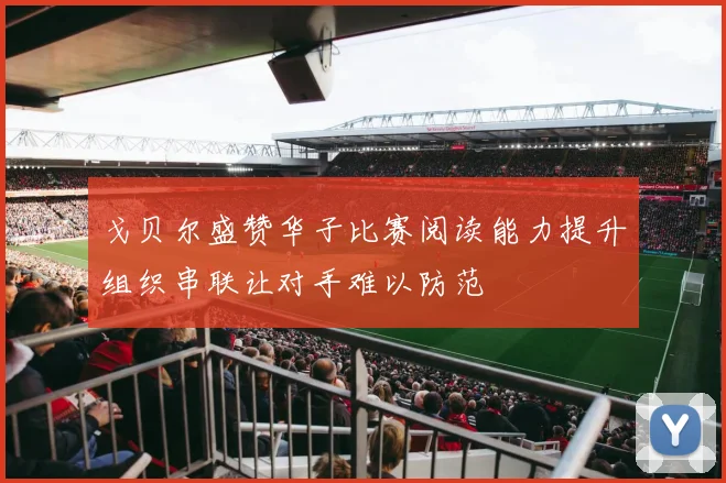 戈贝尔盛赞华子比赛阅读能力提升组织串联让对手难以防范