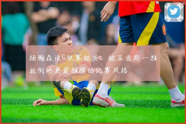 杨瀚森谈G联赛经历：被亚当斯一推就倒地更爱推腰的比赛风格