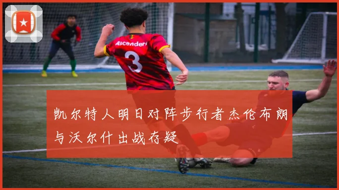 凯尔特人明日对阵步行者杰伦布朗与沃尔什出战存疑