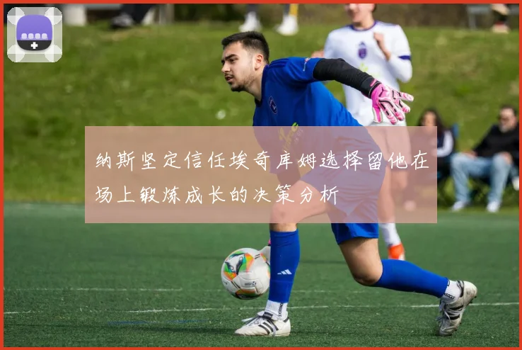 纳斯坚定信任埃奇库姆选择留他在场上锻炼成长的决策分析