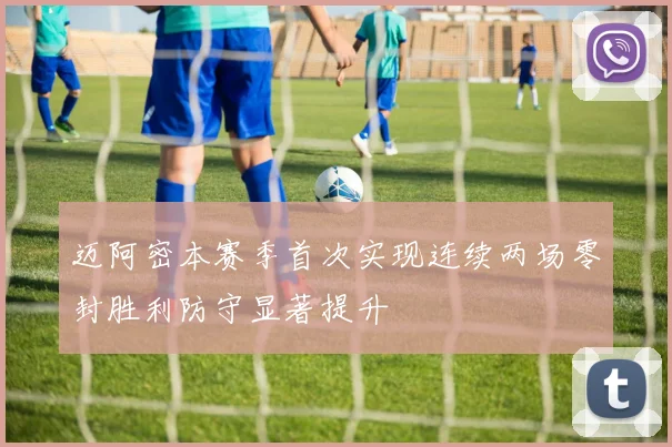 迈阿密本赛季首次实现连续两场零封胜利防守显著提升