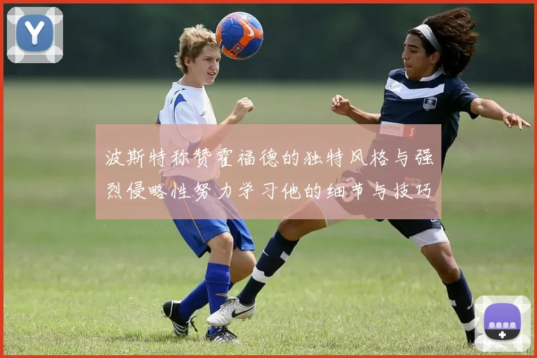 波斯特称赞霍福德的独特风格与强烈侵略性努力学习他的细节与技巧
