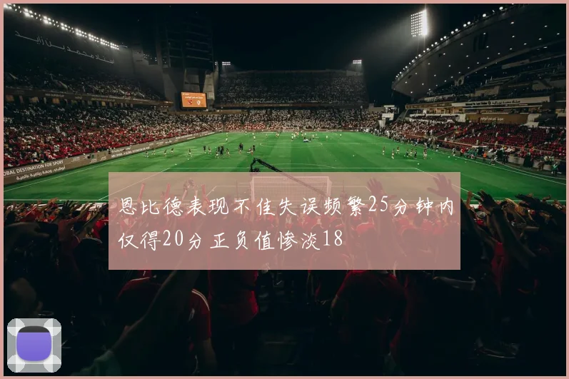 恩比德表现不佳失误频繁25分钟内仅得20分正负值惨淡18