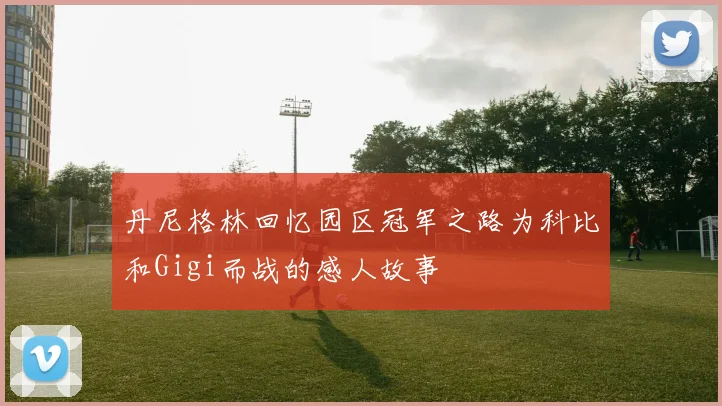 丹尼格林回忆园区冠军之路为科比和Gigi而战的感人故事