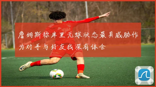 詹姆斯称库里无球状态最具威胁作为对手与好友我深有体会