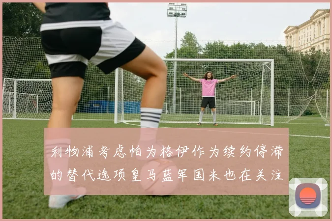 利物浦考虑帕为格伊作为续约停滞的替代选项皇马蓝军国米也在关注