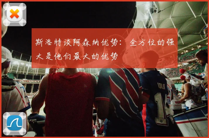 斯洛特谈阿森纳优势：全方位的强大是他们最大的优势