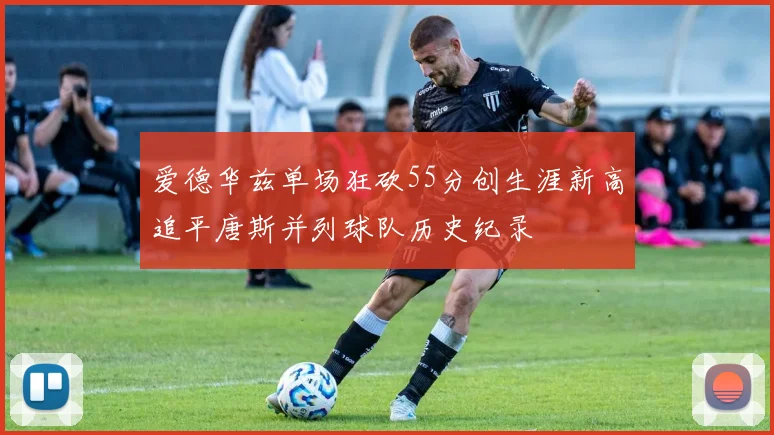 爱德华兹单场狂砍55分创生涯新高追平唐斯并列球队历史纪录